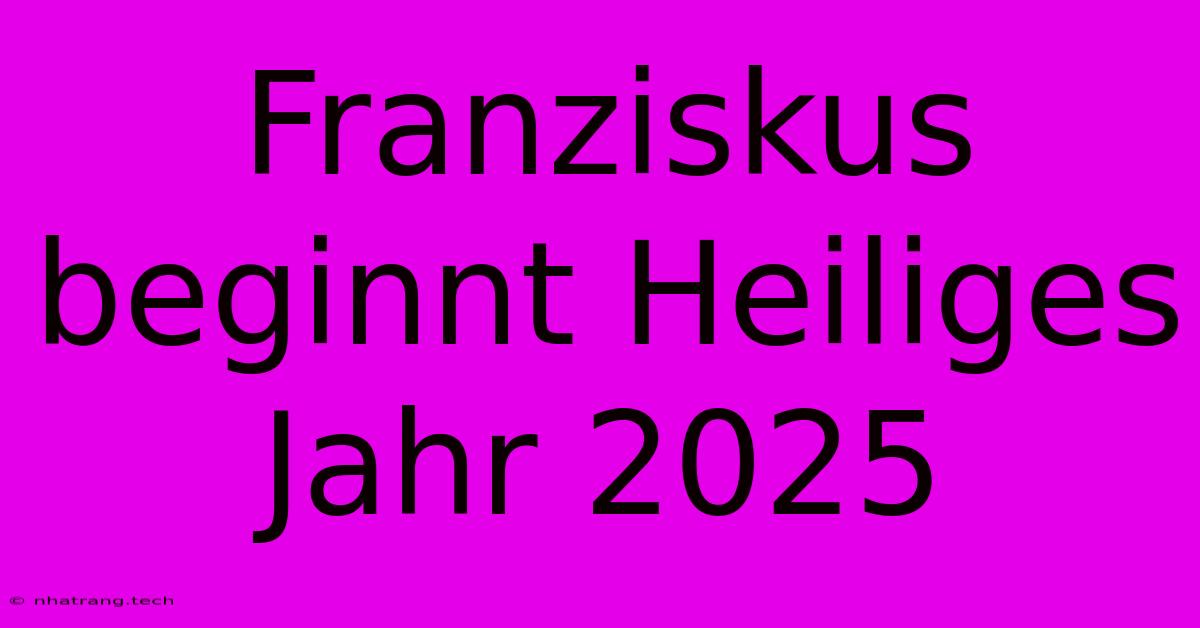 Franziskus Beginnt Heiliges Jahr 2025