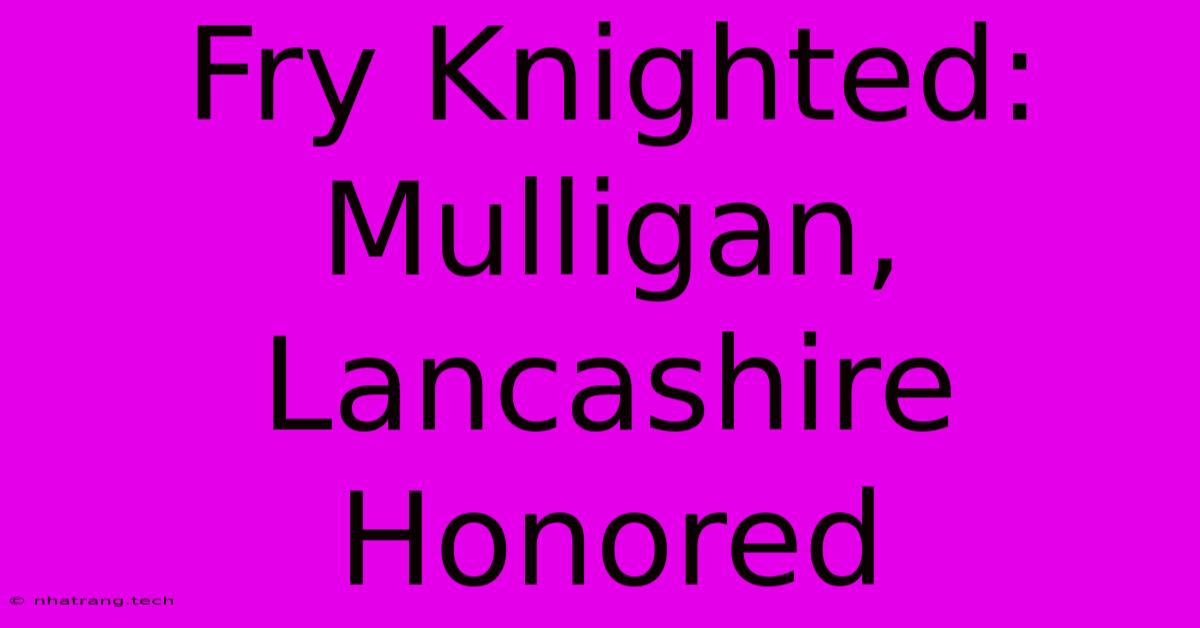 Fry Knighted: Mulligan, Lancashire Honored