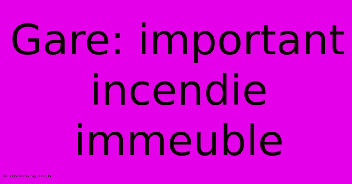 Gare: Important Incendie Immeuble