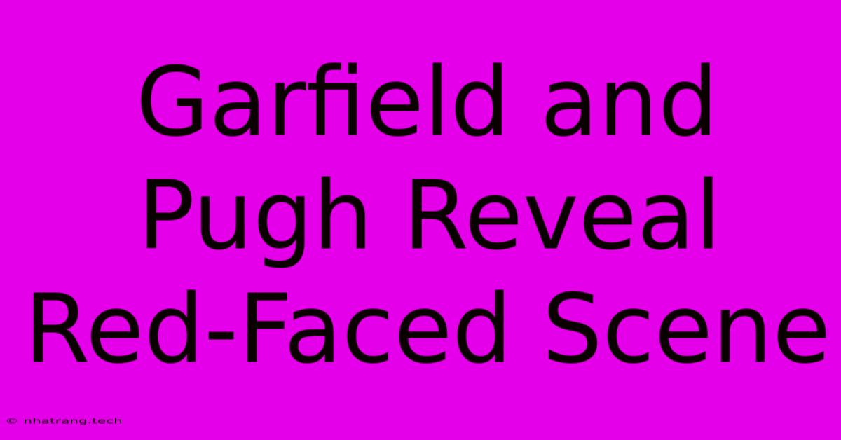 Garfield And Pugh Reveal Red-Faced Scene Garfield And Pugh Reveal Red-Faced Scene