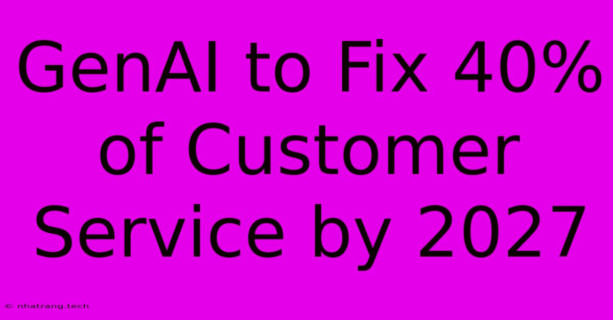GenAI To Fix 40% Of Customer Service By 2027 GenAI To Fix 40% Of Customer Service By 2027