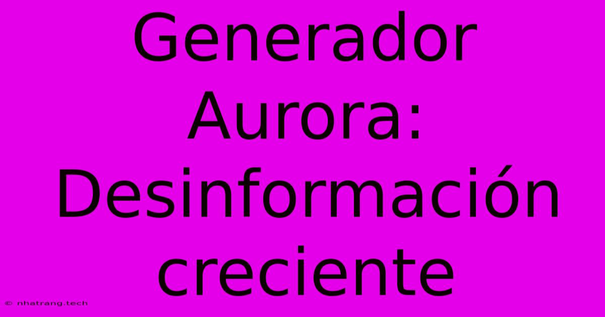 Generador Aurora: Desinformaci贸n Creciente Generador Aurora: Desinformaci贸n Creciente