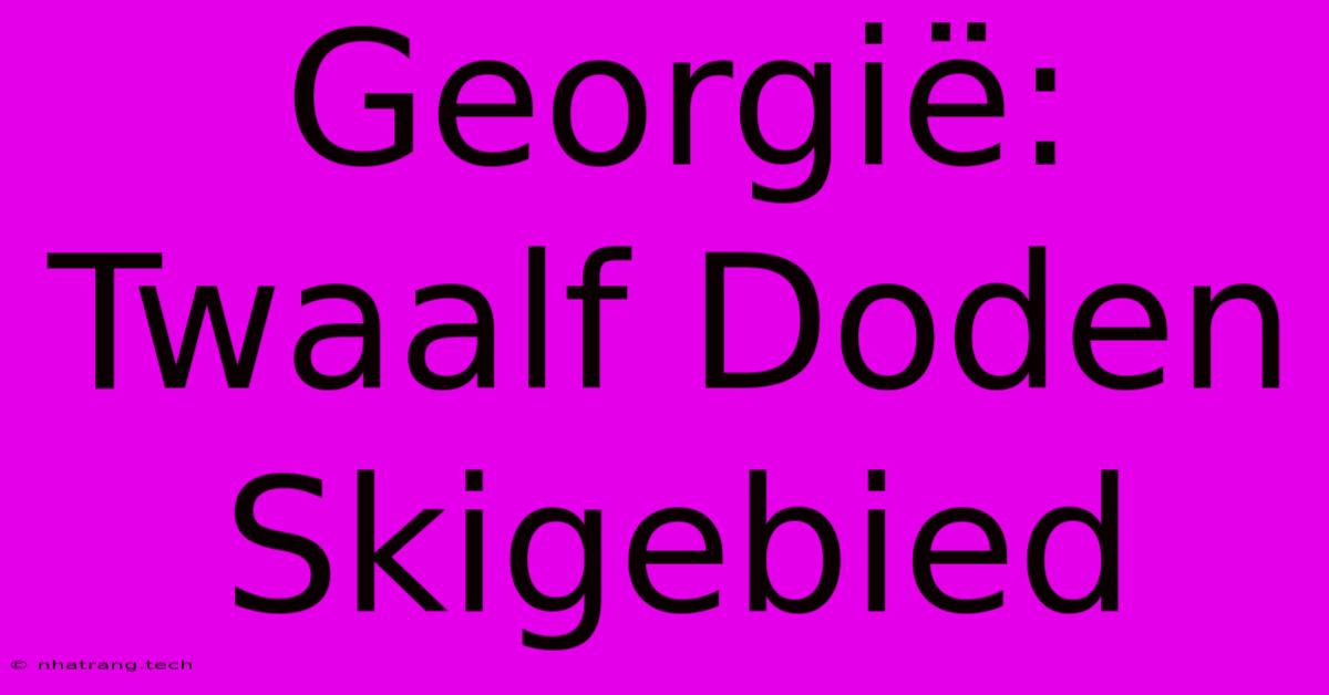 Georgiรซ: Twaalf Doden Skigebied Georgiรซ: Twaalf Doden Skigebied