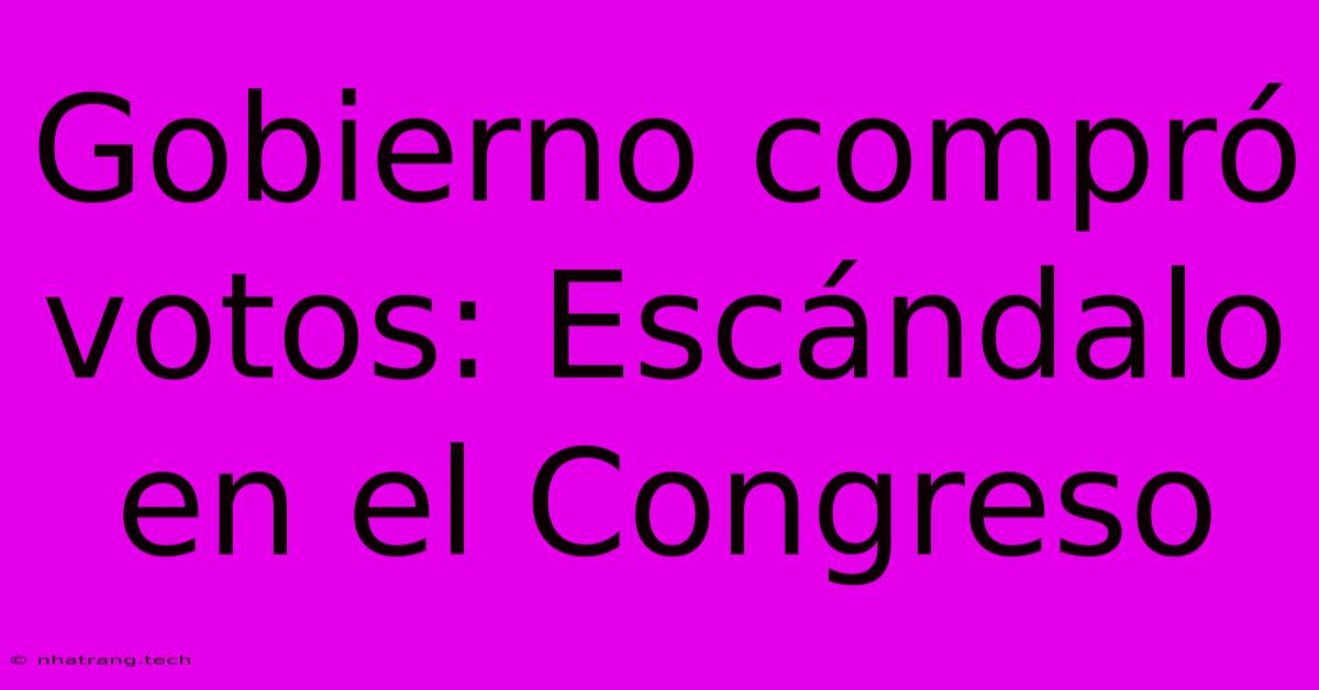 Gobierno Compr贸 Votos: Esc谩ndalo En El Congreso Gobierno Compr贸 Votos: Esc谩ndalo En El Congreso