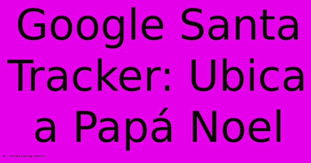 Google Santa Tracker: Ubica A Papá Noel