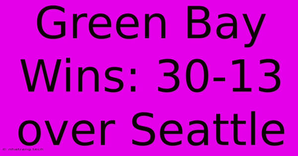 Green Bay Wins: 30-13 Over Seattle Green Bay Wins: 30-13 Over Seattle