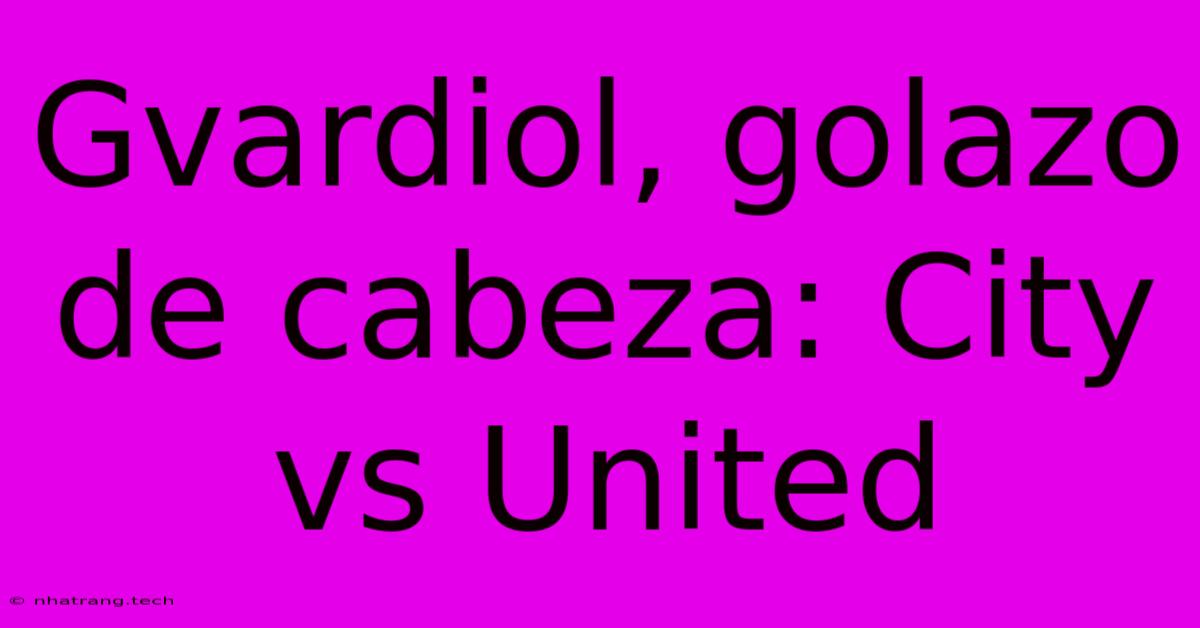 Gvardiol, Golazo De Cabeza: City Vs United Gvardiol, Golazo De Cabeza: City Vs United