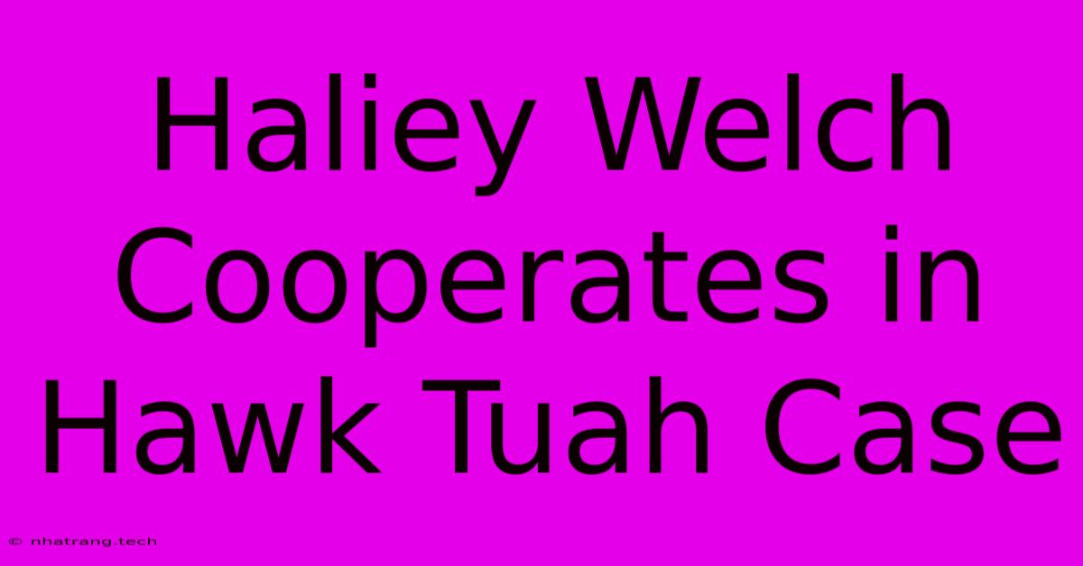 Haliey Welch Cooperates In Hawk Tuah Case Haliey Welch Cooperates In Hawk Tuah Case