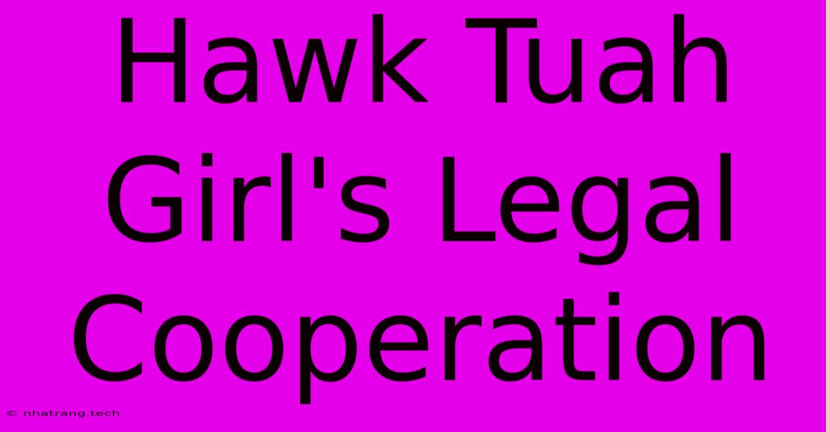 Hawk Tuah Girl's Legal Cooperation Hawk Tuah Girl's Legal Cooperation