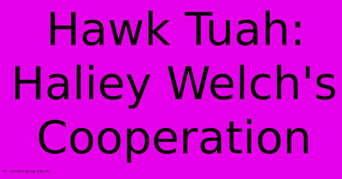 Hawk Tuah: Haliey Welch's Cooperation Hawk Tuah: Haliey Welch's Cooperation