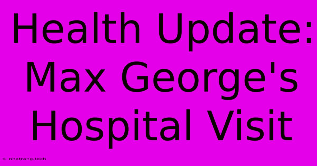 Health Update: Max George's Hospital Visit