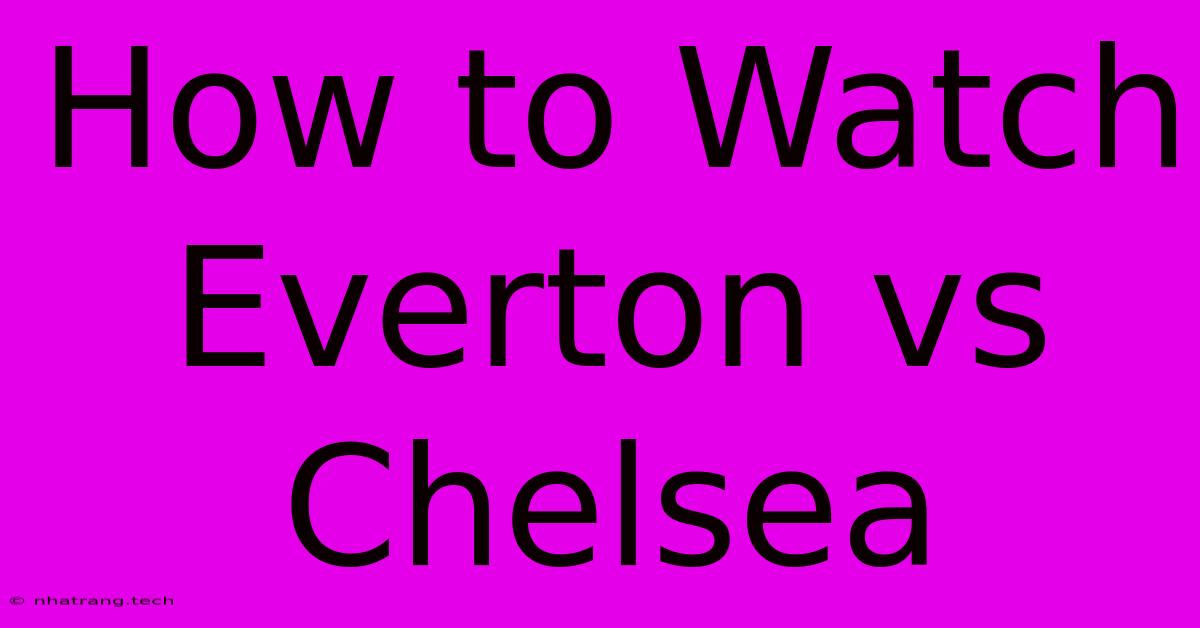How To Watch Everton Vs Chelsea How To Watch Everton Vs Chelsea