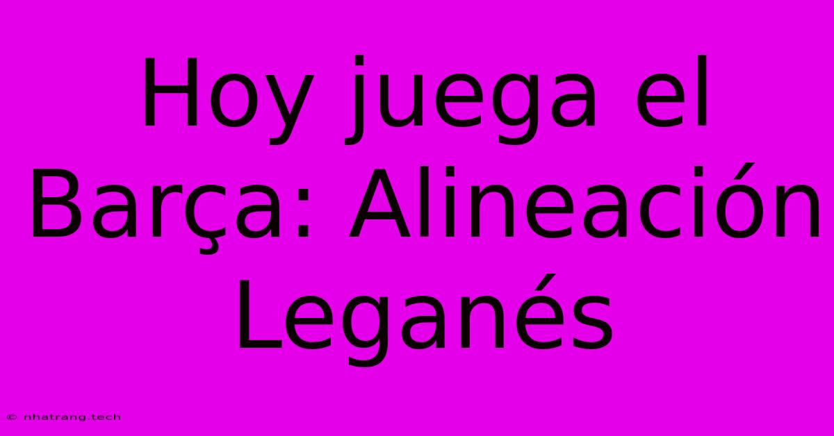 Hoy Juega El Barça: Alineación Leganés Hoy Juega El Barça: Alineación Leganés