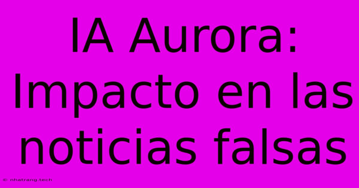 IA Aurora: Impacto En Las Noticias Falsas IA Aurora: Impacto En Las Noticias Falsas