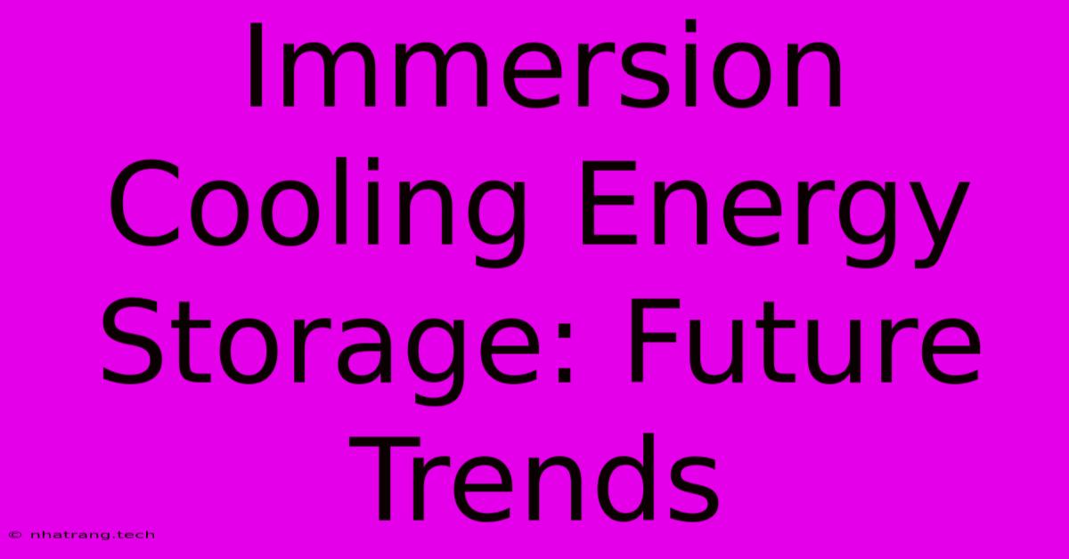 Immersion Cooling Energy Storage: Future Trends Immersion Cooling Energy Storage: Future Trends