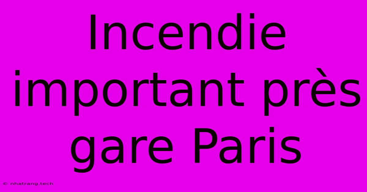 Incendie Important Près Gare Paris