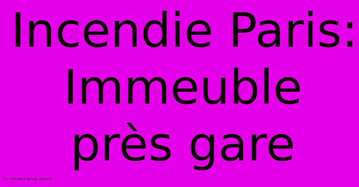 Incendie Paris: Immeuble Près Gare