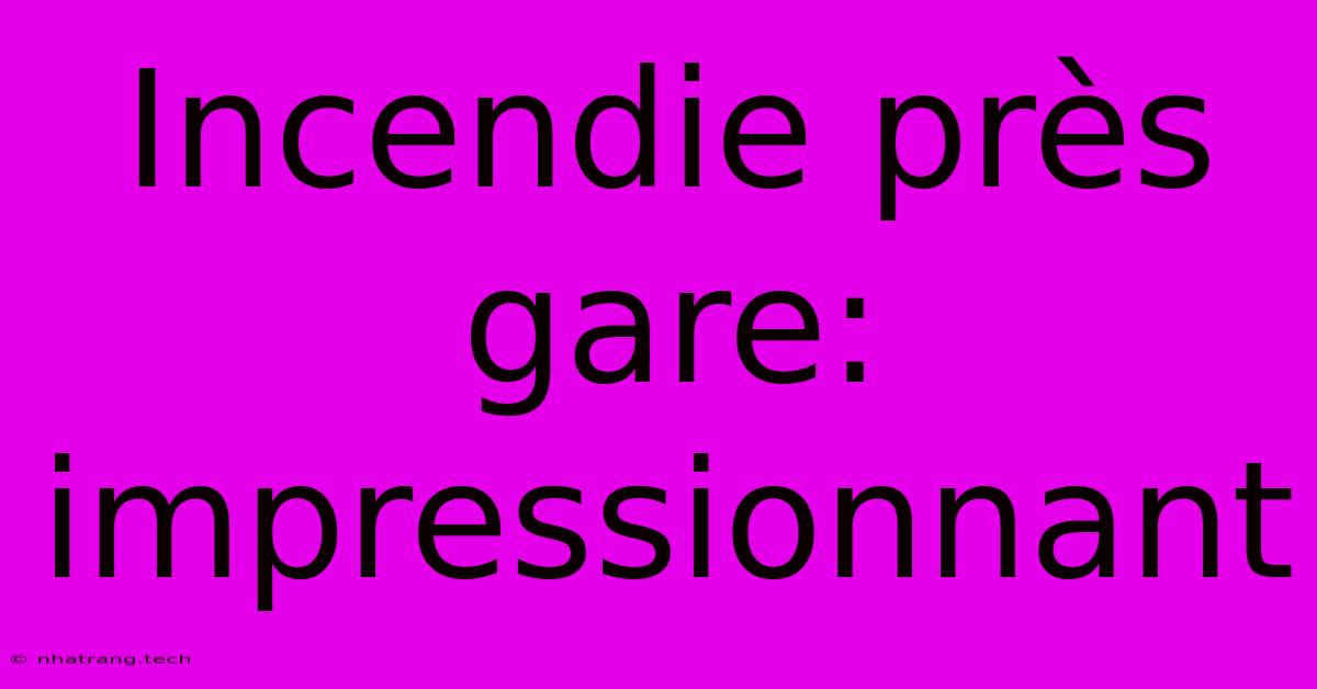 Incendie Près Gare: Impressionnant