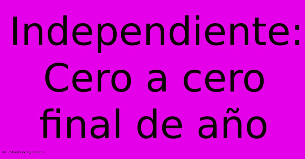 Independiente: Cero A Cero Final De AΓ±o Independiente: Cero A Cero Final De AΓ±o