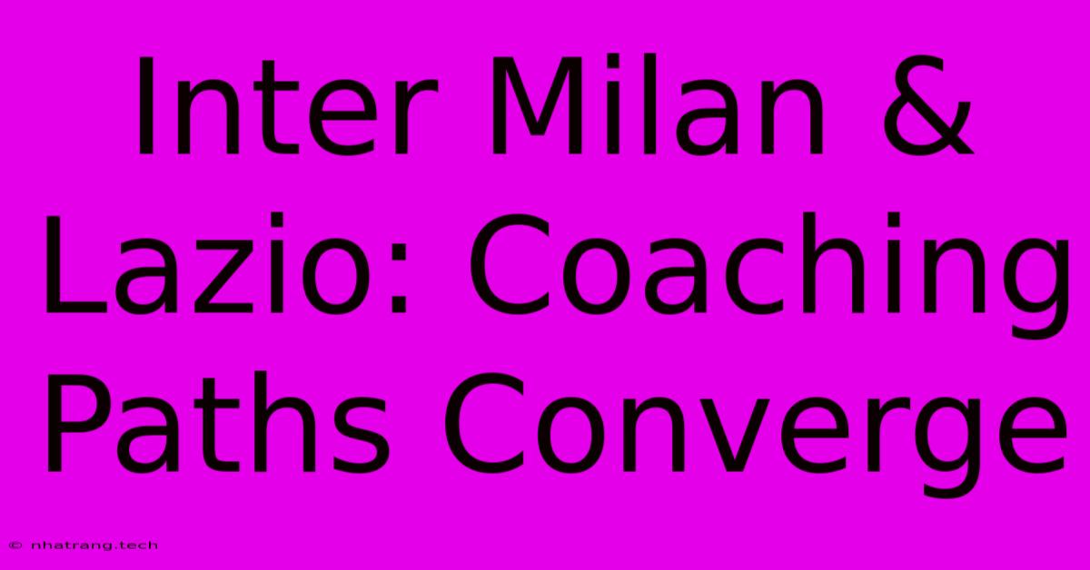 Inter Milan & Lazio: Coaching Paths Converge Inter Milan & Lazio: Coaching Paths Converge