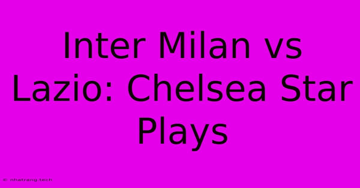 Inter Milan Vs Lazio: Chelsea Star Plays Inter Milan Vs Lazio: Chelsea Star Plays