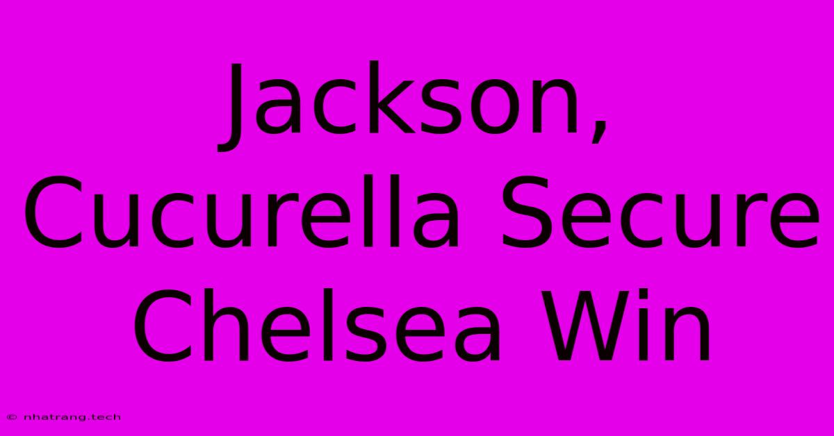 Jackson, Cucurella Secure Chelsea Win Jackson, Cucurella Secure Chelsea Win