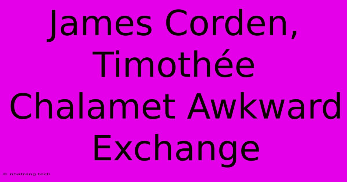 James Corden, Timothรฉe Chalamet Awkward Exchange James Corden, Timothรฉe Chalamet Awkward Exchange