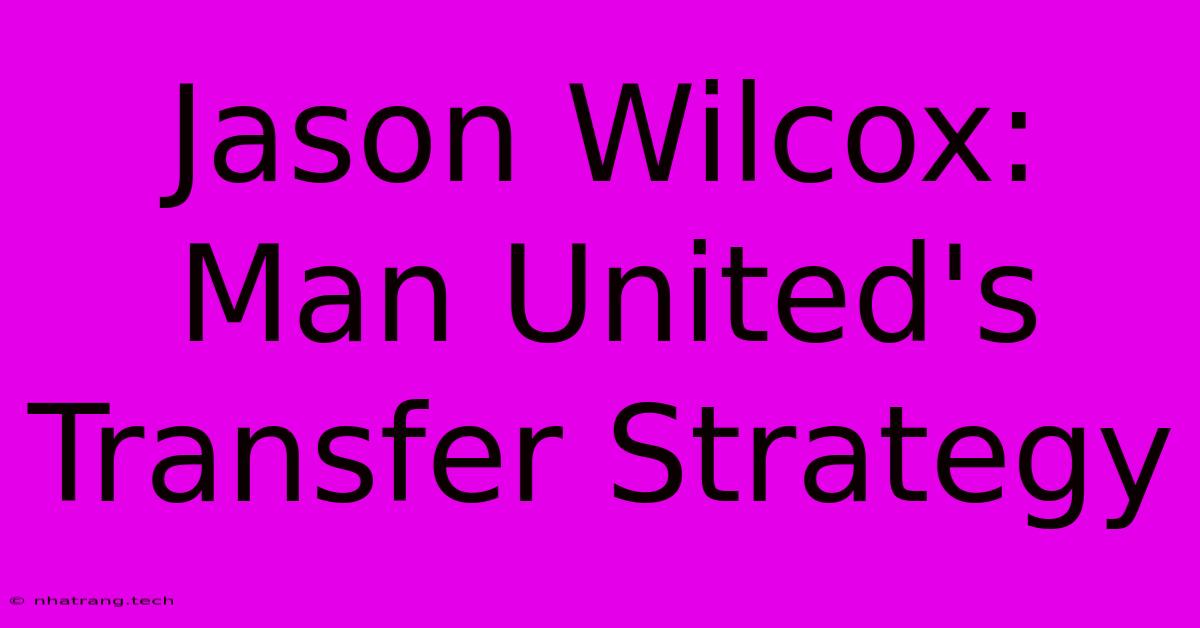 Jason Wilcox: Man United's Transfer Strategy Jason Wilcox: Man United's Transfer Strategy