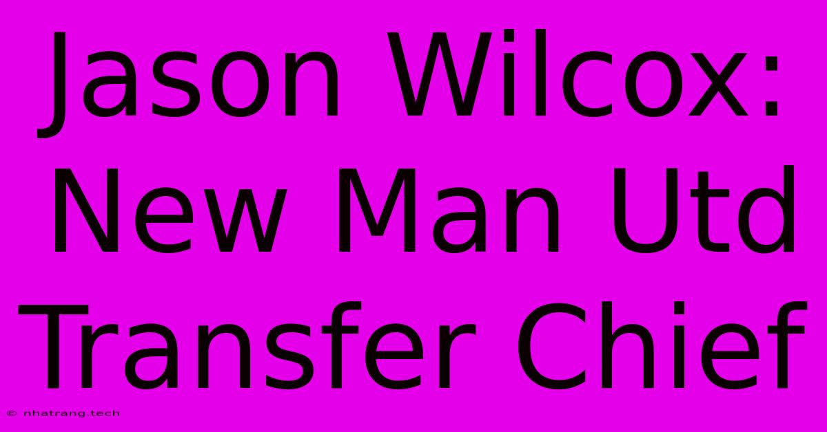 Jason Wilcox: New Man Utd Transfer Chief Jason Wilcox: New Man Utd Transfer Chief
