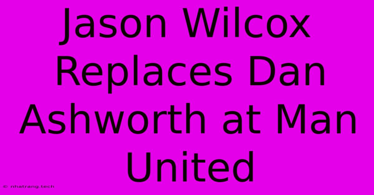 Jason Wilcox Replaces Dan Ashworth At Man United Jason Wilcox Replaces Dan Ashworth At Man United