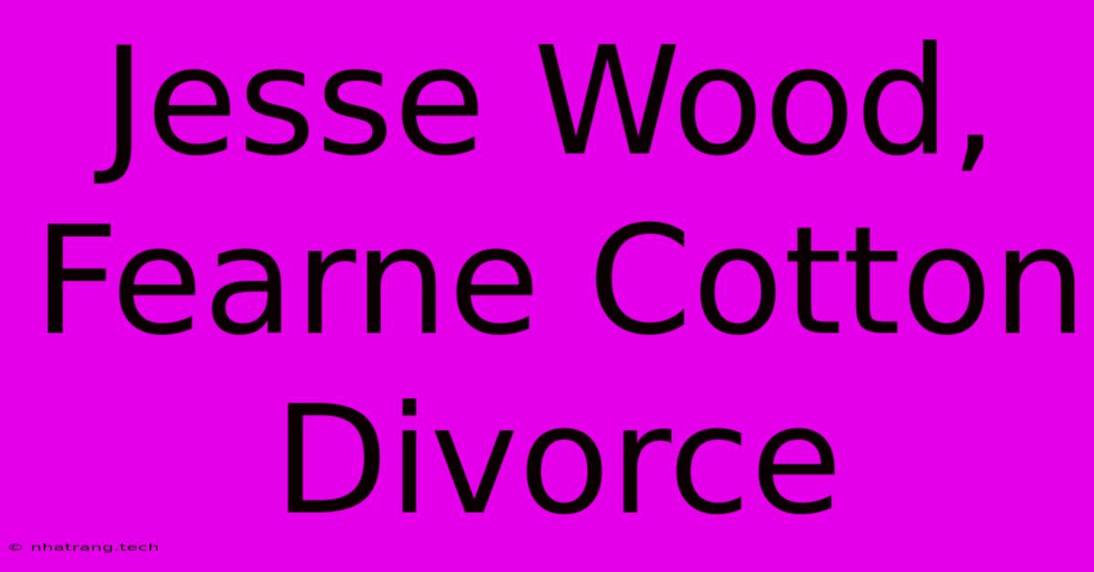 Jesse Wood, Fearne Cotton Divorce Jesse Wood, Fearne Cotton Divorce