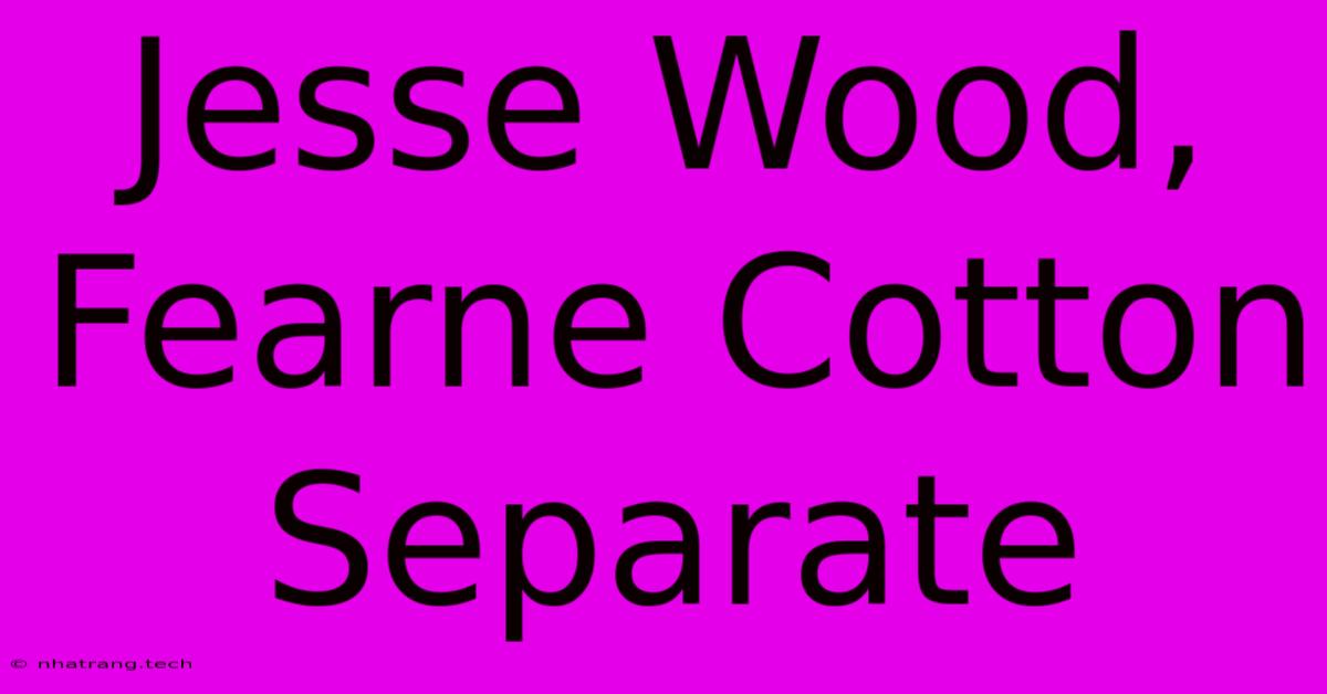 Jesse Wood, Fearne Cotton Separate Jesse Wood, Fearne Cotton Separate