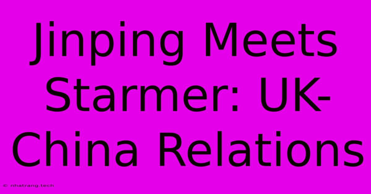 Jinping Meets Starmer: UK-China Relations Jinping Meets Starmer: UK-China Relations