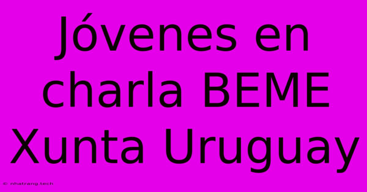 Jóvenes En Charla BEME Xunta Uruguay Jóvenes En Charla BEME Xunta Uruguay
