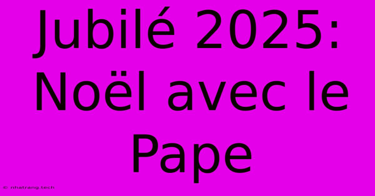 Jubilé 2025: Noël Avec Le Pape