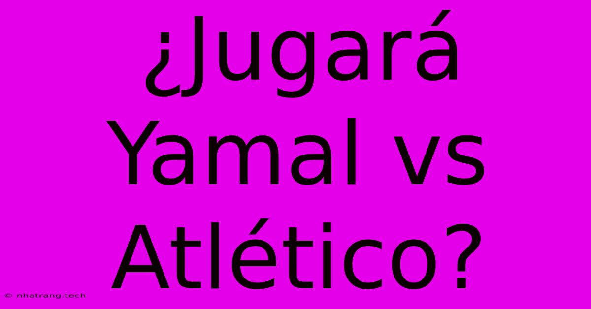 ¿Jugará Yamal Vs Atlético? ¿Jugará Yamal Vs Atlético?