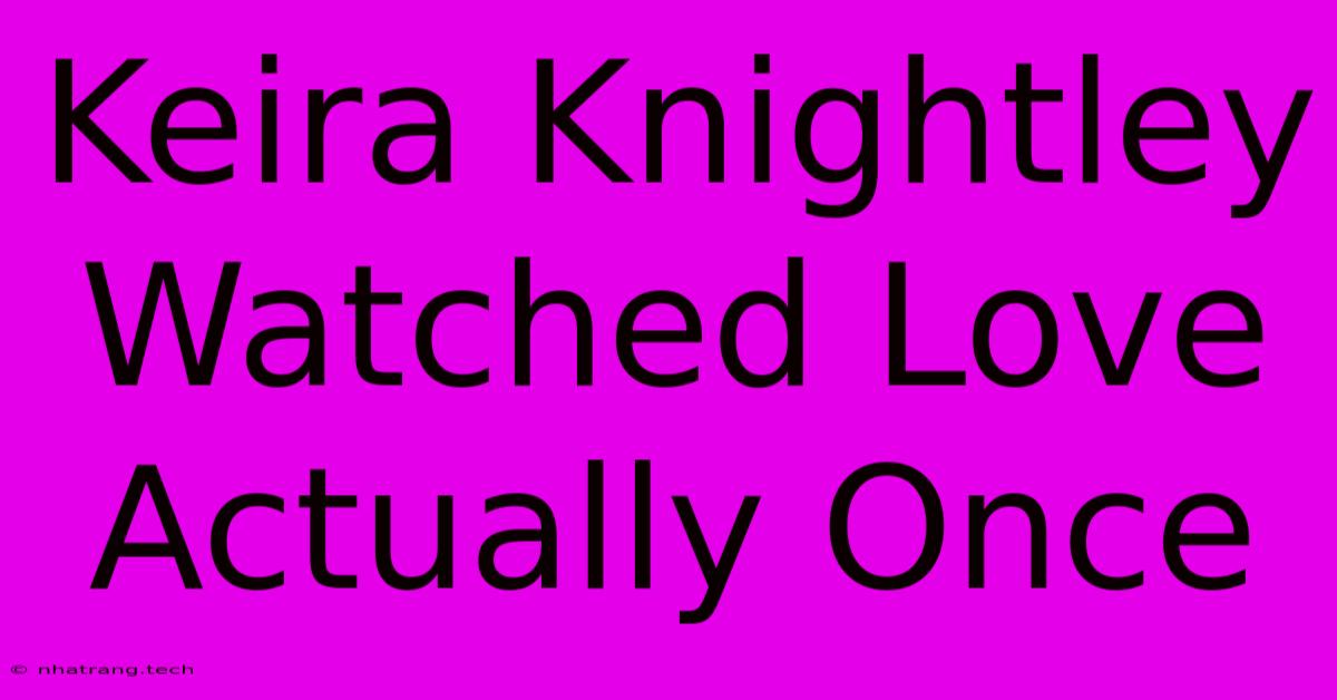 Keira Knightley Watched Love Actually Once