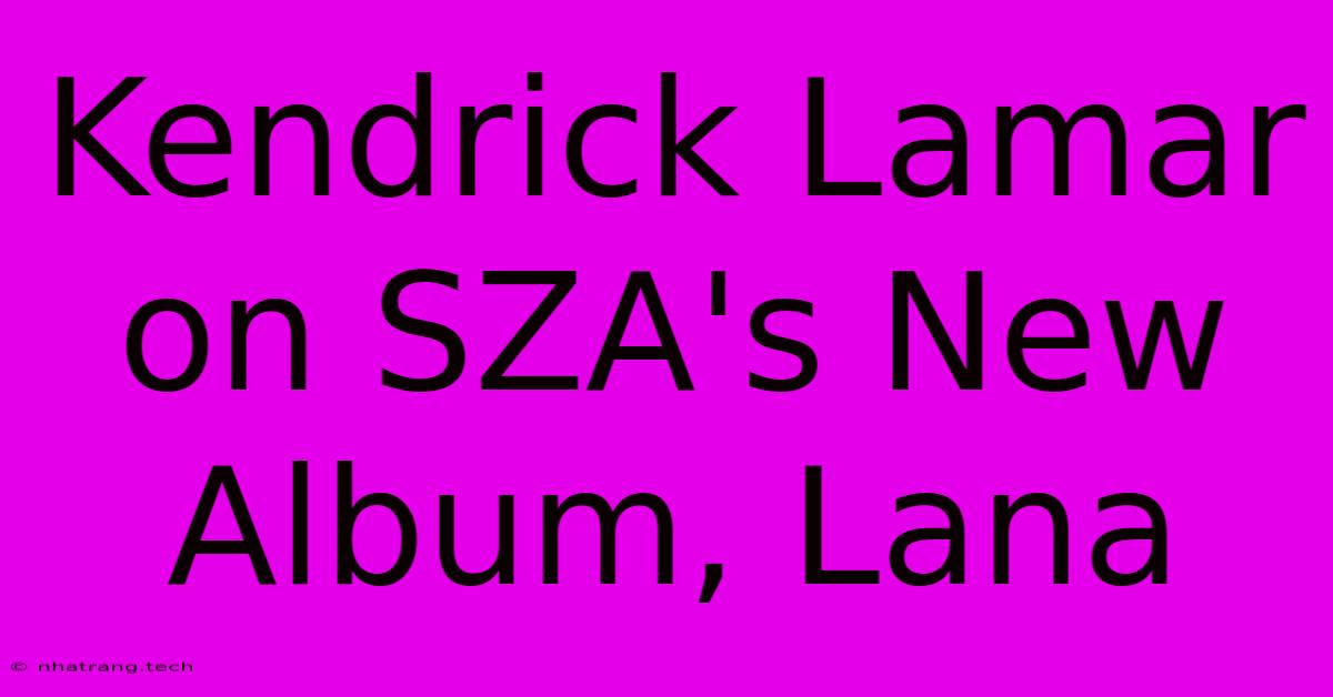 Kendrick Lamar On SZA's New Album, Lana Kendrick Lamar On SZA's New Album, Lana