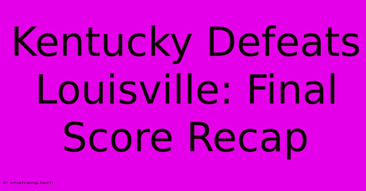 Kentucky Defeats Louisville: Final Score Recap Kentucky Defeats Louisville: Final Score Recap