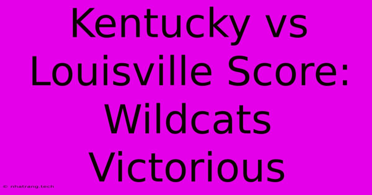 Kentucky Vs Louisville Score: Wildcats Victorious Kentucky Vs Louisville Score: Wildcats Victorious