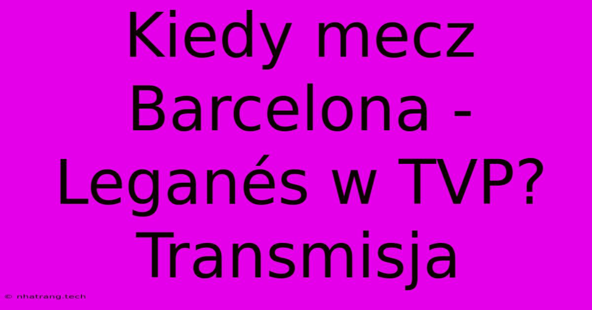 Kiedy Mecz Barcelona - Leganés W TVP? Transmisja Kiedy Mecz Barcelona - Leganés W TVP? Transmisja