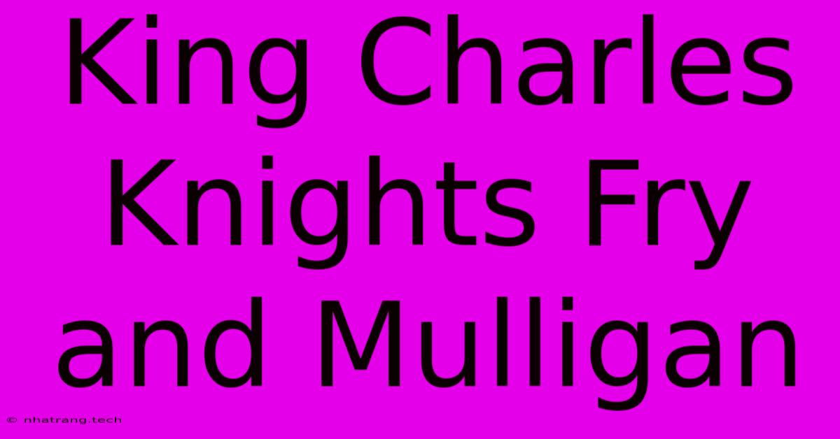 King Charles Knights Fry And Mulligan