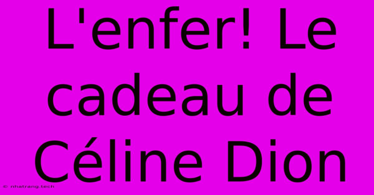 L'enfer! Le Cadeau De Céline Dion