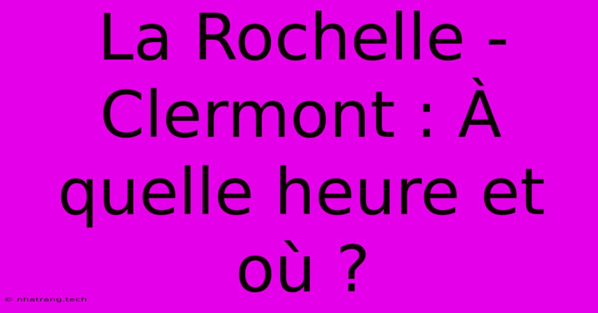 La Rochelle - Clermont : À Quelle Heure Et Où ? La Rochelle - Clermont : À Quelle Heure Et Où ?