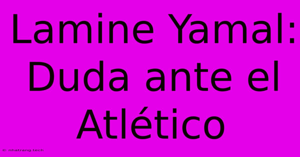 Lamine Yamal: Duda Ante El Atlético Lamine Yamal: Duda Ante El Atlético