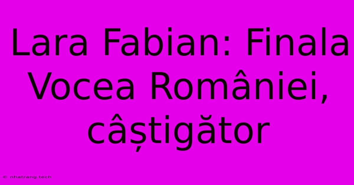 Lara Fabian: Finala Vocea României, Câștigător Lara Fabian: Finala Vocea României, Câștigător