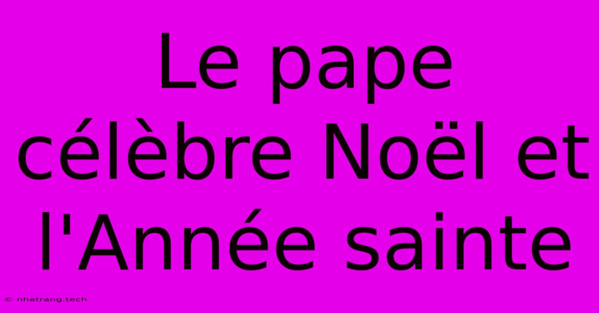 Le Pape Célèbre Noël Et L'Année Sainte