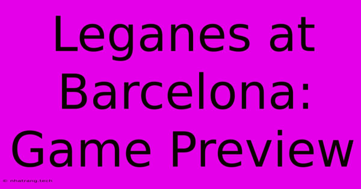 Leganes At Barcelona: Game Preview Leganes At Barcelona: Game Preview