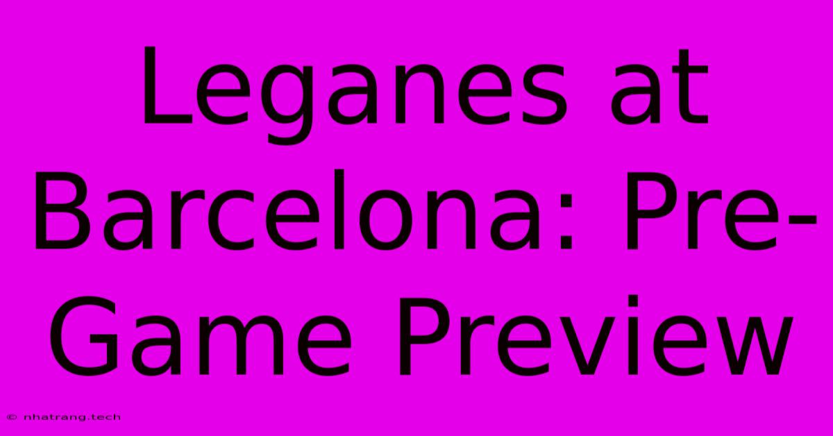 Leganes At Barcelona: Pre-Game Preview Leganes At Barcelona: Pre-Game Preview