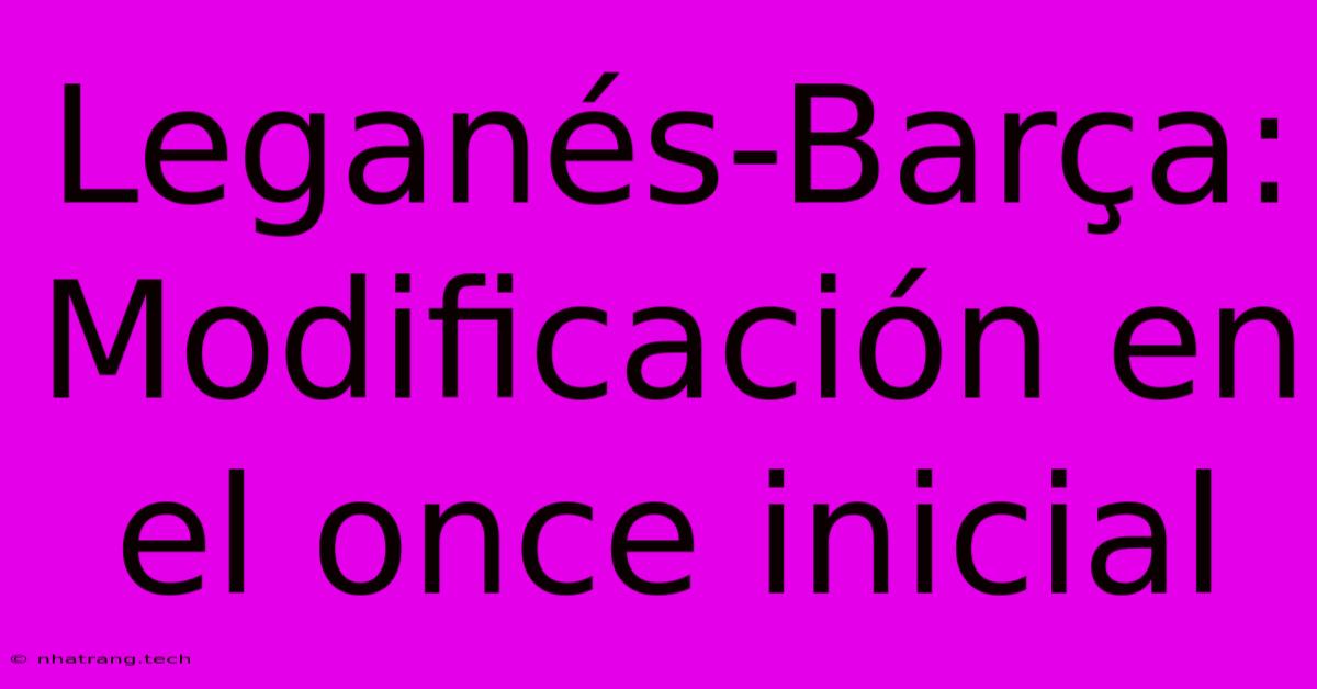 Leganés-Barça: Modificación En El Once Inicial Leganés-Barça: Modificación En El Once Inicial